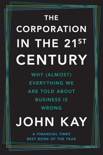 Corporation in the Twenty-First Century: Why (Almost) Everything We Are Told about Business Is Wrong