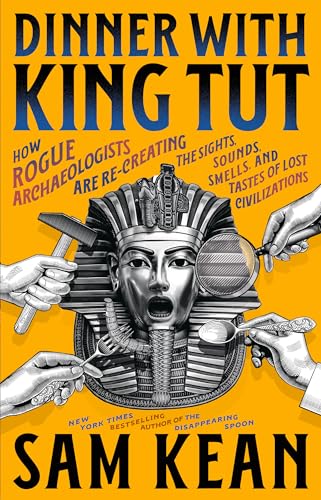 Dinner with King Tut: How Rogue Archaeologists Are Recreating the Sights, Sounds, Smells, and Tastes of Lost Civilizations