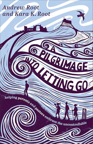 Pilgrimage Into Letting Go: Helping Parents and Pastors Embrace the Uncontrollable