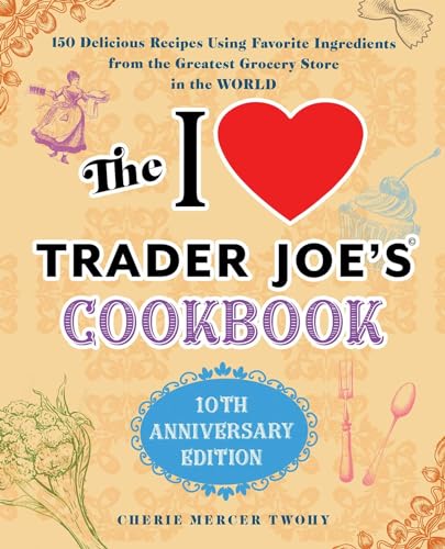 I Love Trader Joe's Cookbook: 10th Anniversary Edition: 150 Delicious Recipes Using Favorite Ingredients from the Greatest Grocery Store in the World