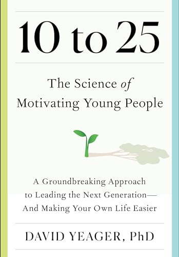 10 to 25: The Science of Motivating Young People: A Groundbreaking Approach to Leading the Next Generation--And Making Your Own Life Easier