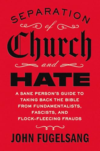 Separation of Church and Hate: A Sane Person's Guide to Taking Back the Bible from Fundamentalists, Fascists, and Flock-Fleecing Frauds