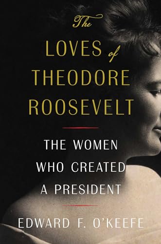 Loves of Theodore Roosevelt: The Women Who Created a President