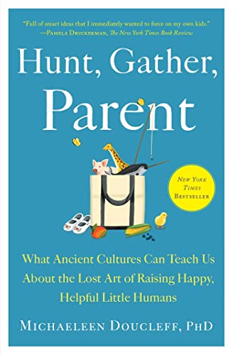 Hunt, Gather, Parent: What Ancient Cultures Can Teach Us about the Lost Art of Raising Happy, Helpful Little Humans