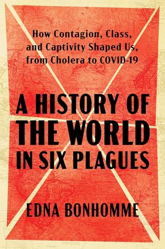 History of the World in Six Plagues: How Contagion, Class, and Captivity Shaped Us, from Cholera to Covid-19