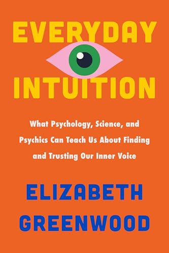 Everyday Intuition: What Psychology, Science, and Psychics Can Teach Us about Finding and Trusting Our Inner Voice