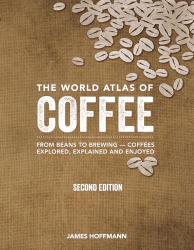 World Atlas of Coffee: From Beans to Brewing -- Coffees Explored, Explained and Enjoyed (Second Edition, Revised, Updated and Expanded)
