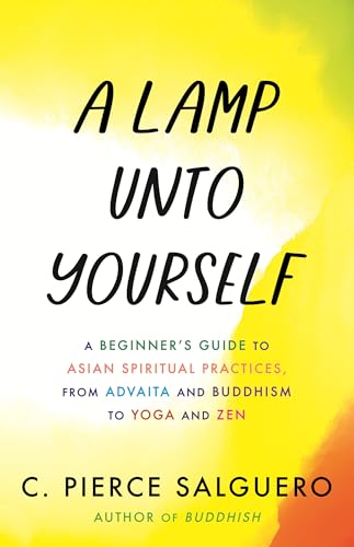 Lamp Unto Yourself: A Beginner's Guide to Asian Spiritual Practices, from Advaita and Buddhism to Yoga and Zen