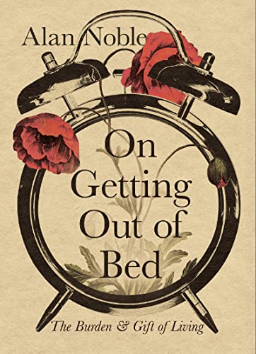 On Getting Out of Bed: The Burden and Gift of Living