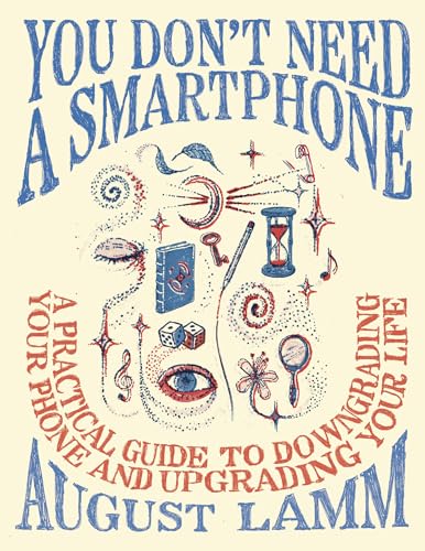 You Don't Need a Smartphone: A Practical Guide to Downgrading Your Phone and Upgrading Your Life