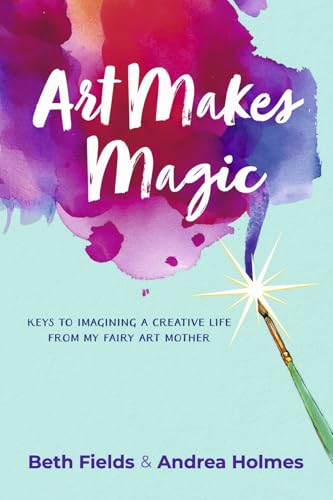 Art Makes Magic: Keys to Imagining a Creative Life from My Fairy Art Mother